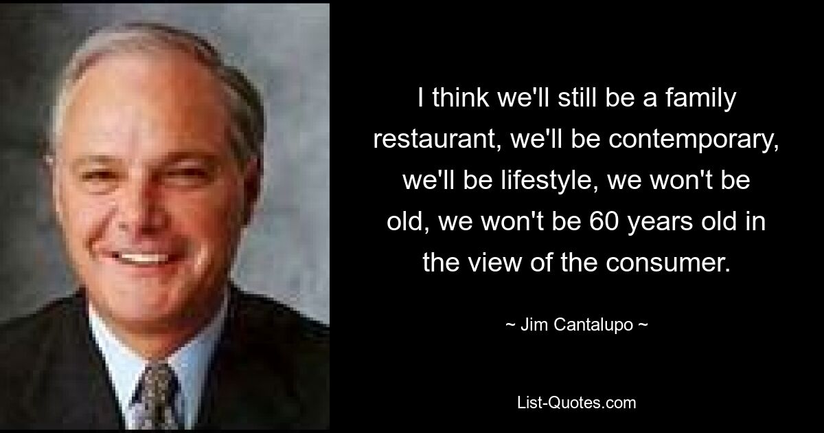 I think we'll still be a family restaurant, we'll be contemporary, we'll be lifestyle, we won't be old, we won't be 60 years old in the view of the consumer. — © Jim Cantalupo