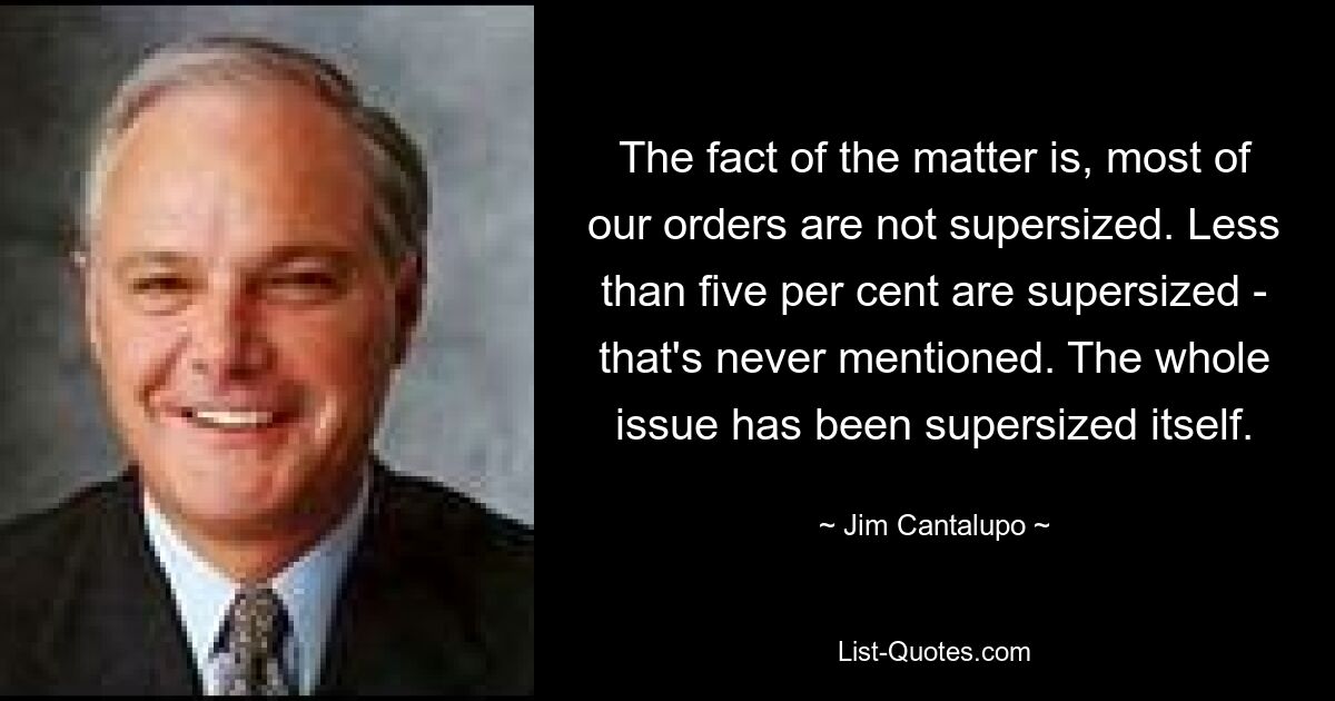 The fact of the matter is, most of our orders are not supersized. Less than five per cent are supersized - that's never mentioned. The whole issue has been supersized itself. — © Jim Cantalupo