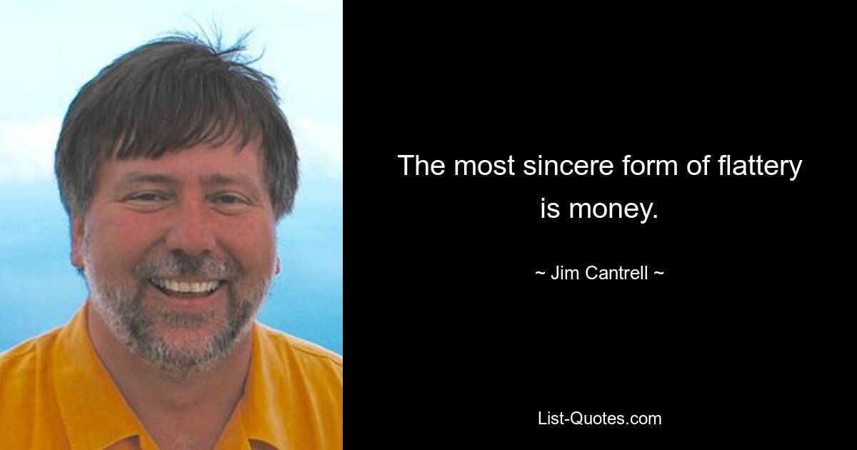 The most sincere form of flattery is money. — © Jim Cantrell