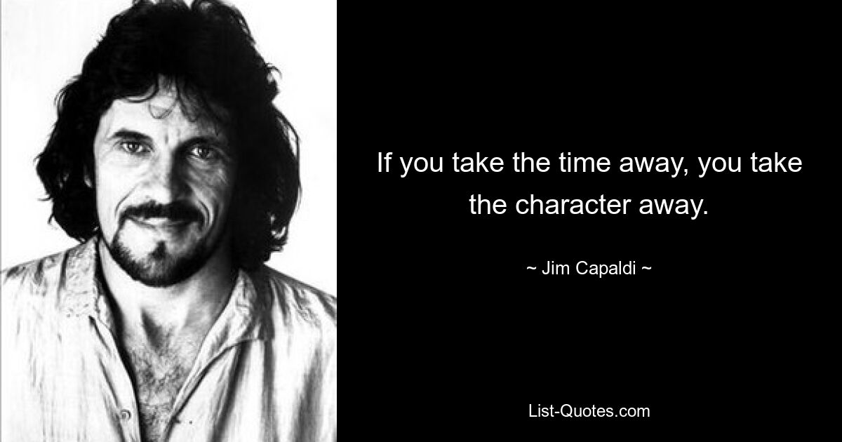 If you take the time away, you take the character away. — © Jim Capaldi