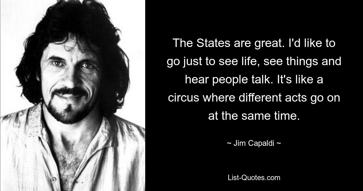 The States are great. I'd like to go just to see life, see things and hear people talk. It's like a circus where different acts go on at the same time. — © Jim Capaldi