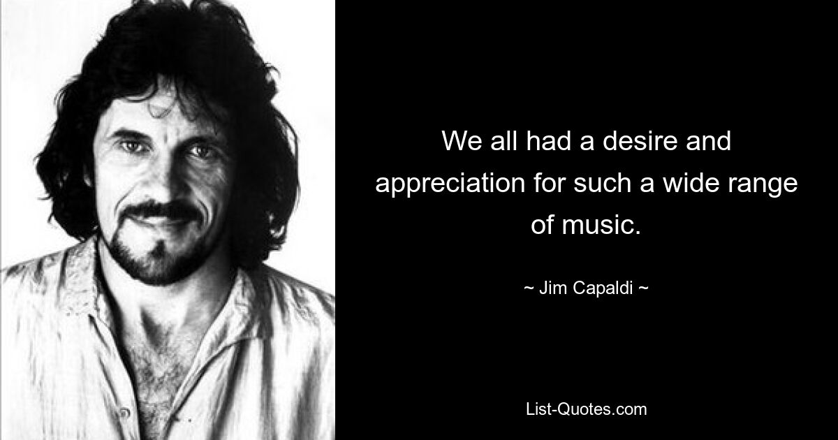 We all had a desire and appreciation for such a wide range of music. — © Jim Capaldi