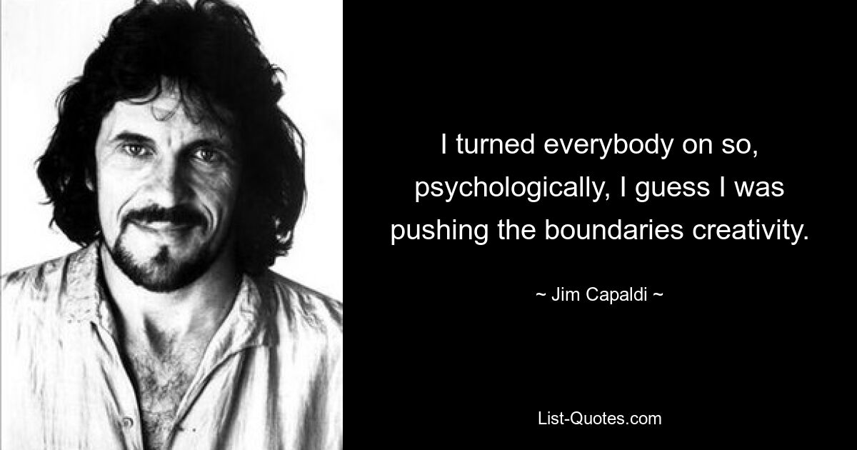 I turned everybody on so, psychologically, I guess I was pushing the boundaries creativity. — © Jim Capaldi