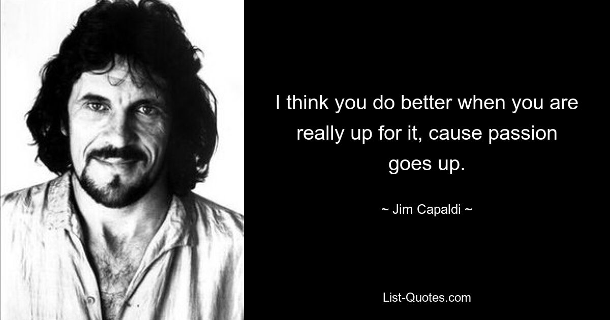 I think you do better when you are really up for it, cause passion goes up. — © Jim Capaldi