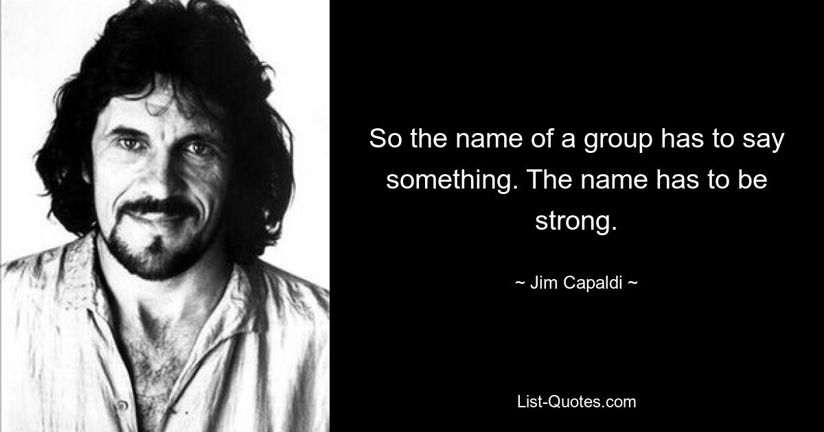 So the name of a group has to say something. The name has to be strong. — © Jim Capaldi