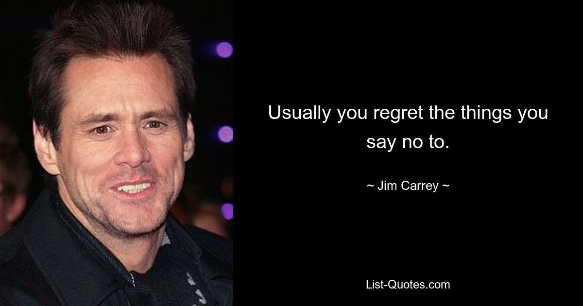 Usually you regret the things you say no to. — © Jim Carrey