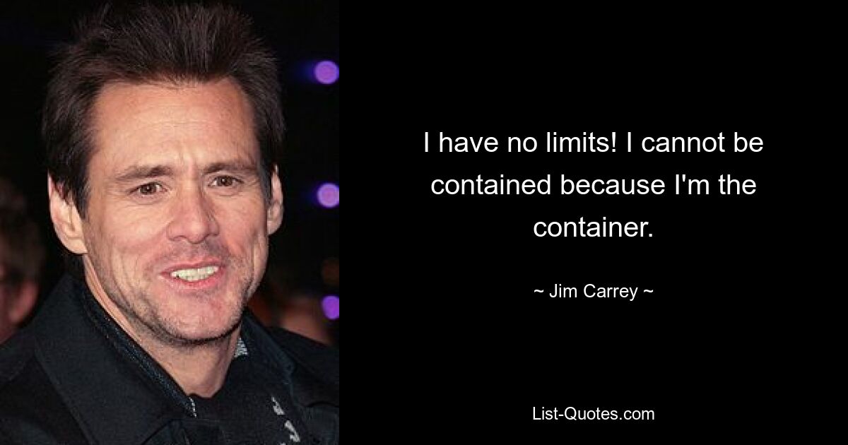 I have no limits! I cannot be contained because I'm the container. — © Jim Carrey