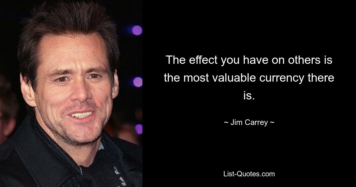 The effect you have on others is the most valuable currency there is. — © Jim Carrey