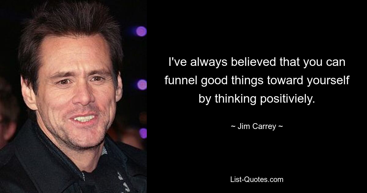 I've always believed that you can funnel good things toward yourself by thinking positiviely. — © Jim Carrey