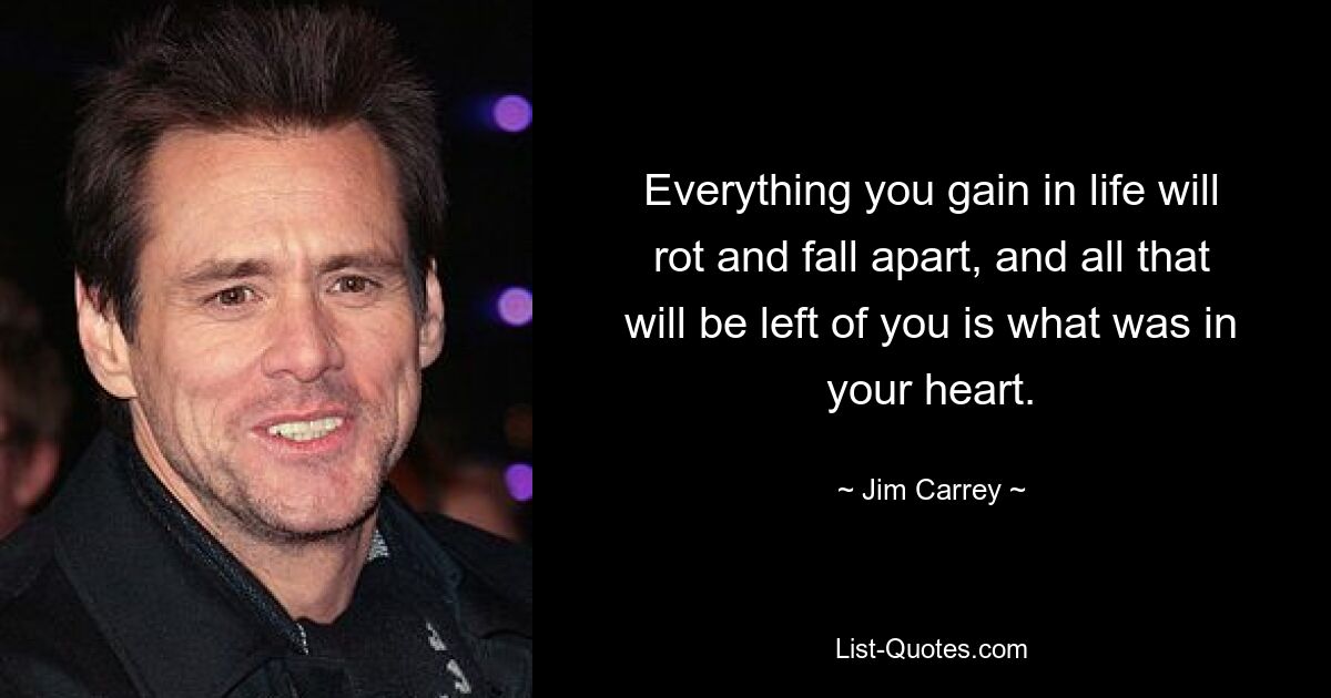 Everything you gain in life will rot and fall apart, and all that will be left of you is what was in your heart. — © Jim Carrey