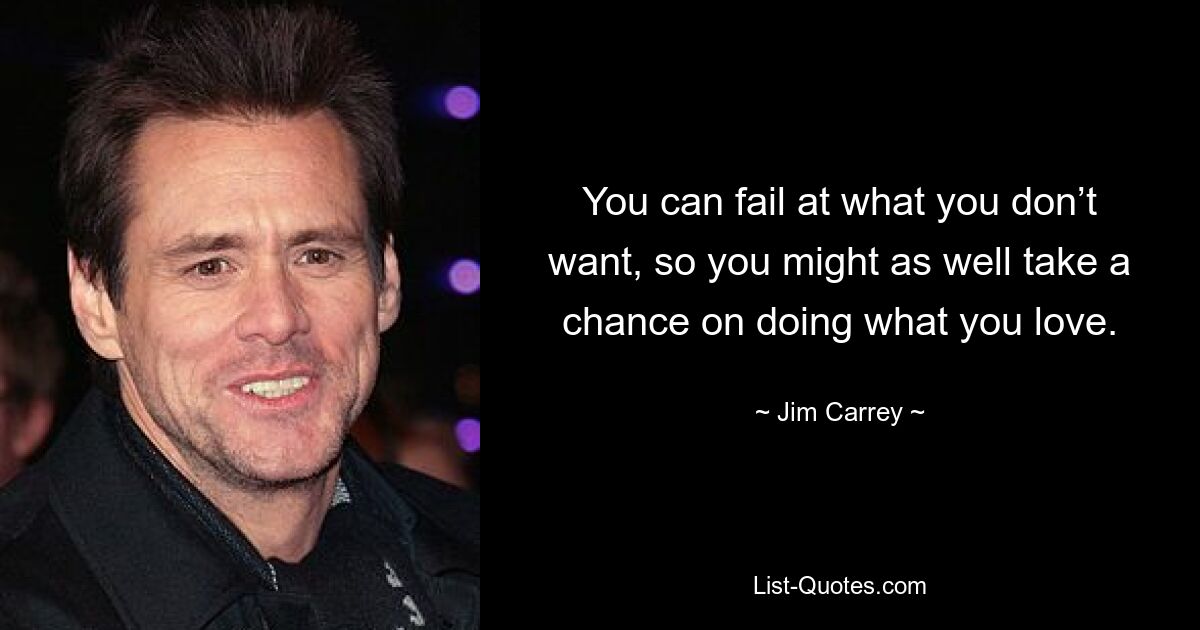 You can fail at what you don’t want, so you might as well take a chance on doing what you love. — © Jim Carrey