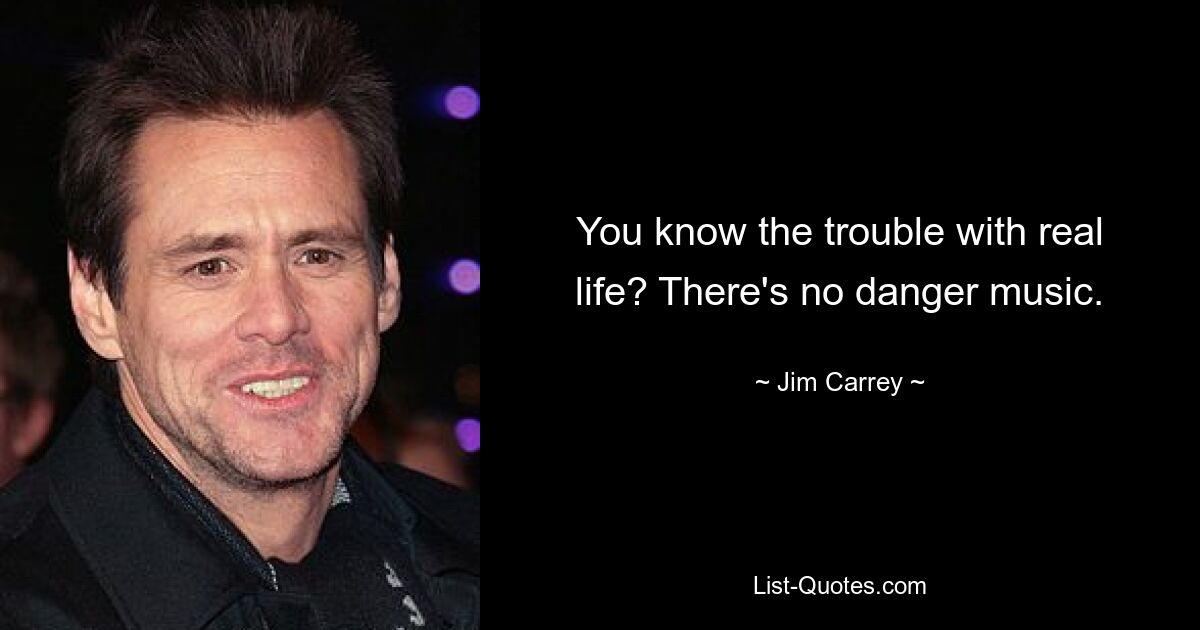 You know the trouble with real life? There's no danger music. — © Jim Carrey