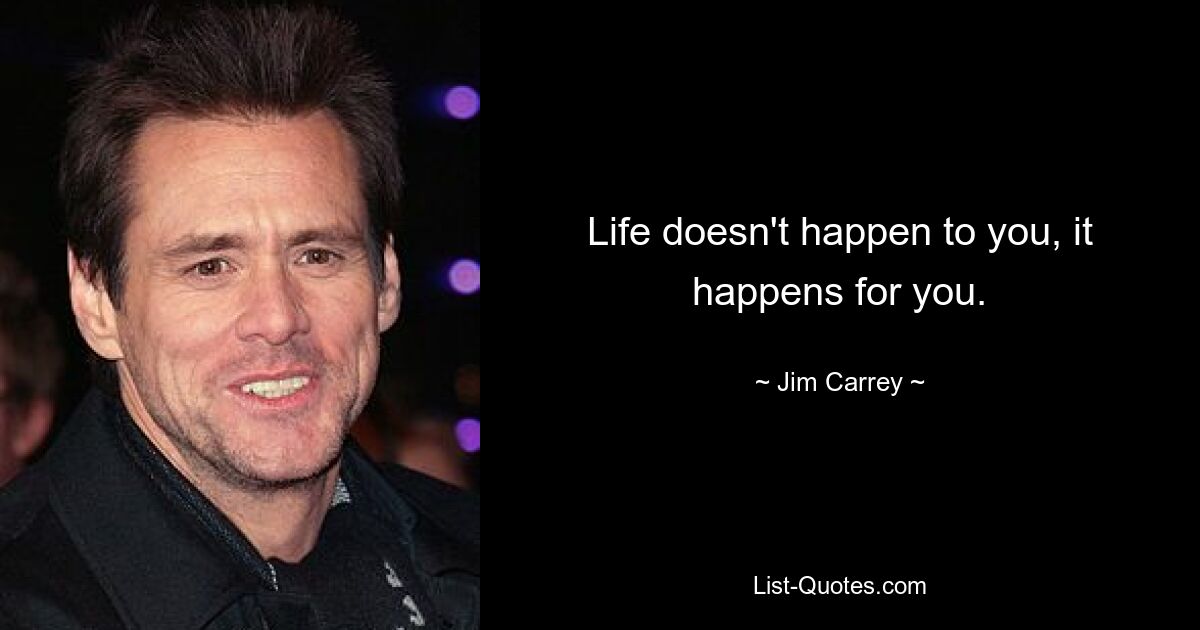 Life doesn't happen to you, it happens for you. — © Jim Carrey