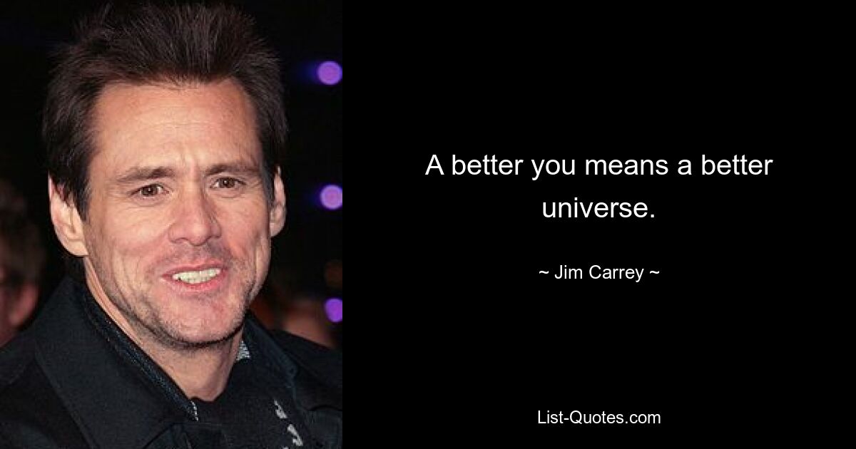 A better you means a better universe. — © Jim Carrey