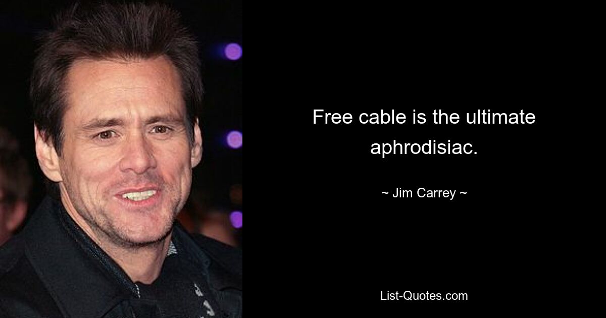 Free cable is the ultimate aphrodisiac. — © Jim Carrey