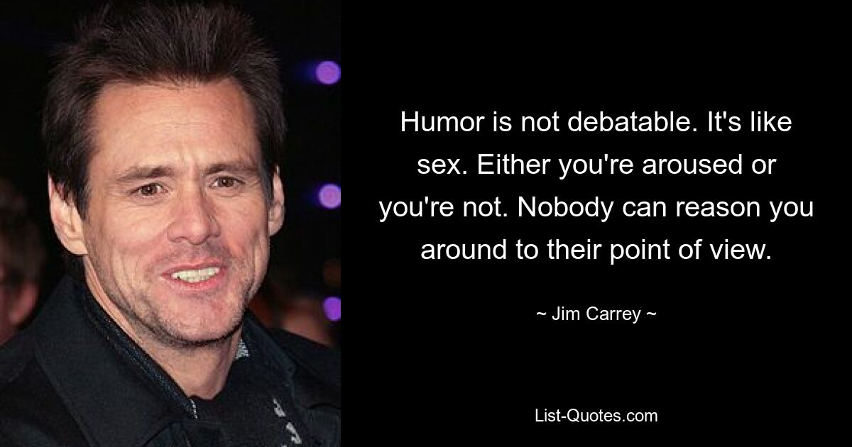 Humor is not debatable. It's like sex. Either you're aroused or you're not. Nobody can reason you around to their point of view. — © Jim Carrey