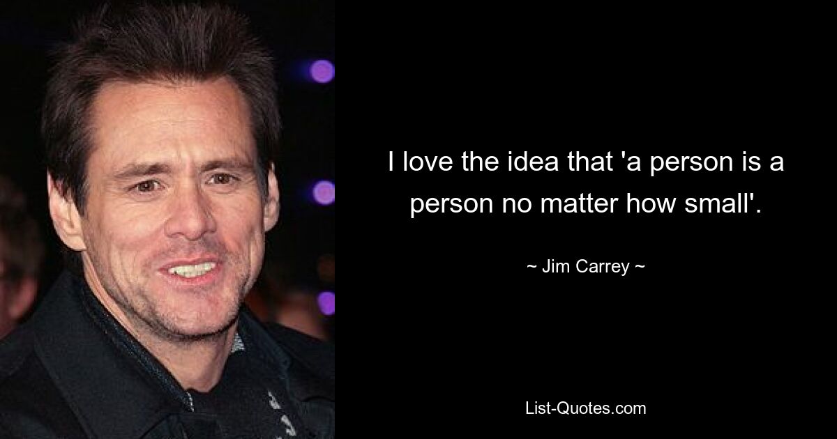 I love the idea that 'a person is a person no matter how small'. — © Jim Carrey