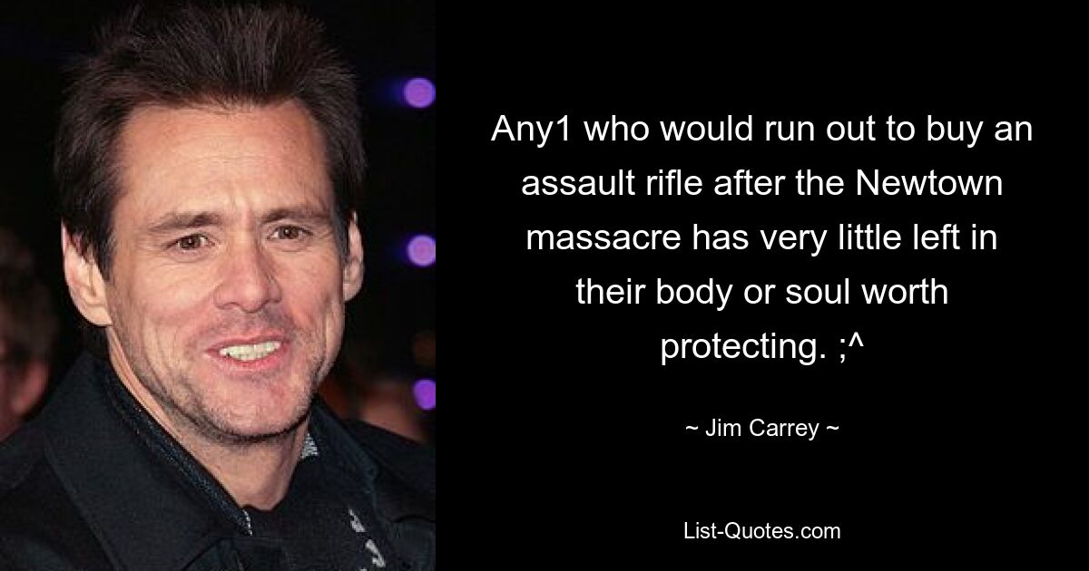 Any1 who would run out to buy an assault rifle after the Newtown massacre has very little left in their body or soul worth protecting. ;^ — © Jim Carrey