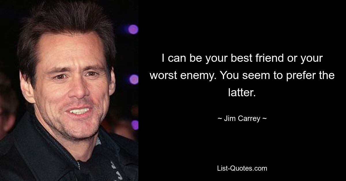 I can be your best friend or your worst enemy. You seem to prefer the latter. — © Jim Carrey