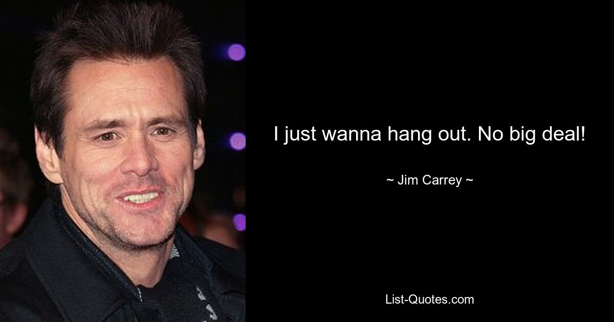 I just wanna hang out. No big deal! — © Jim Carrey