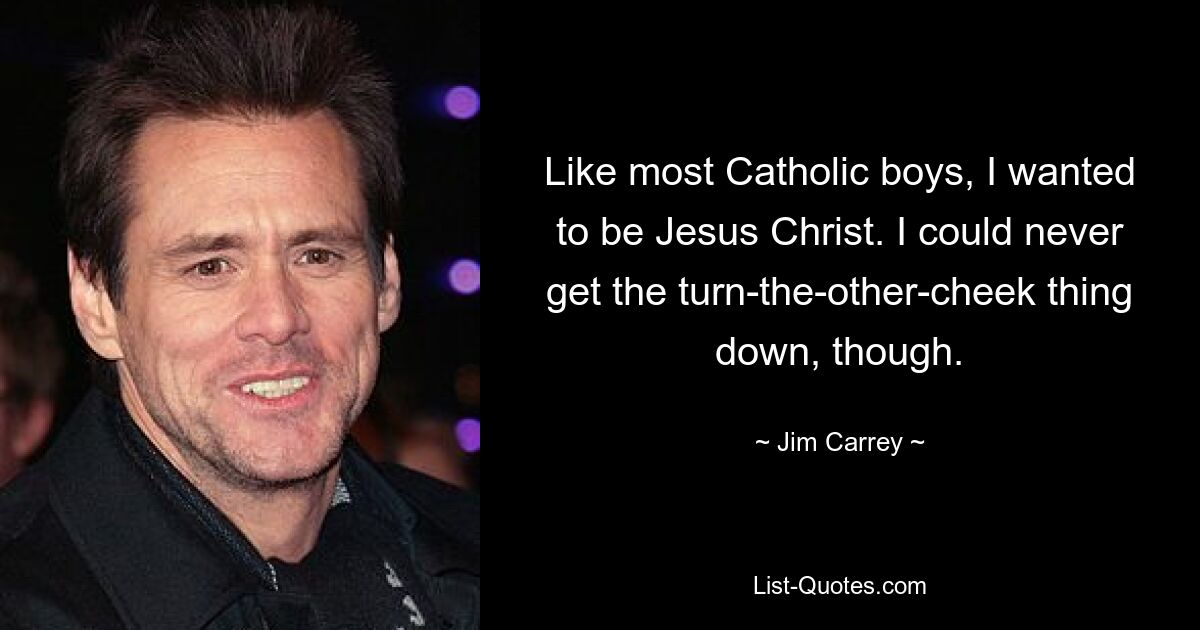 Like most Catholic boys, I wanted to be Jesus Christ. I could never get the turn-the-other-cheek thing down, though. — © Jim Carrey