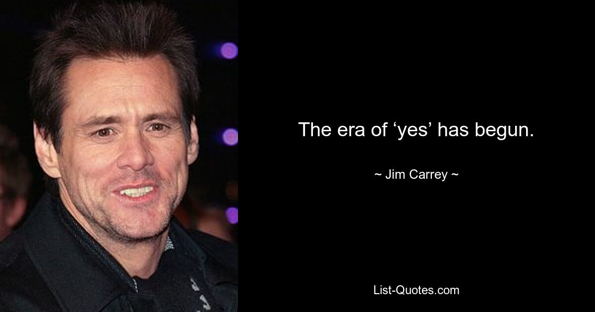 The era of ‘yes’ has begun. — © Jim Carrey