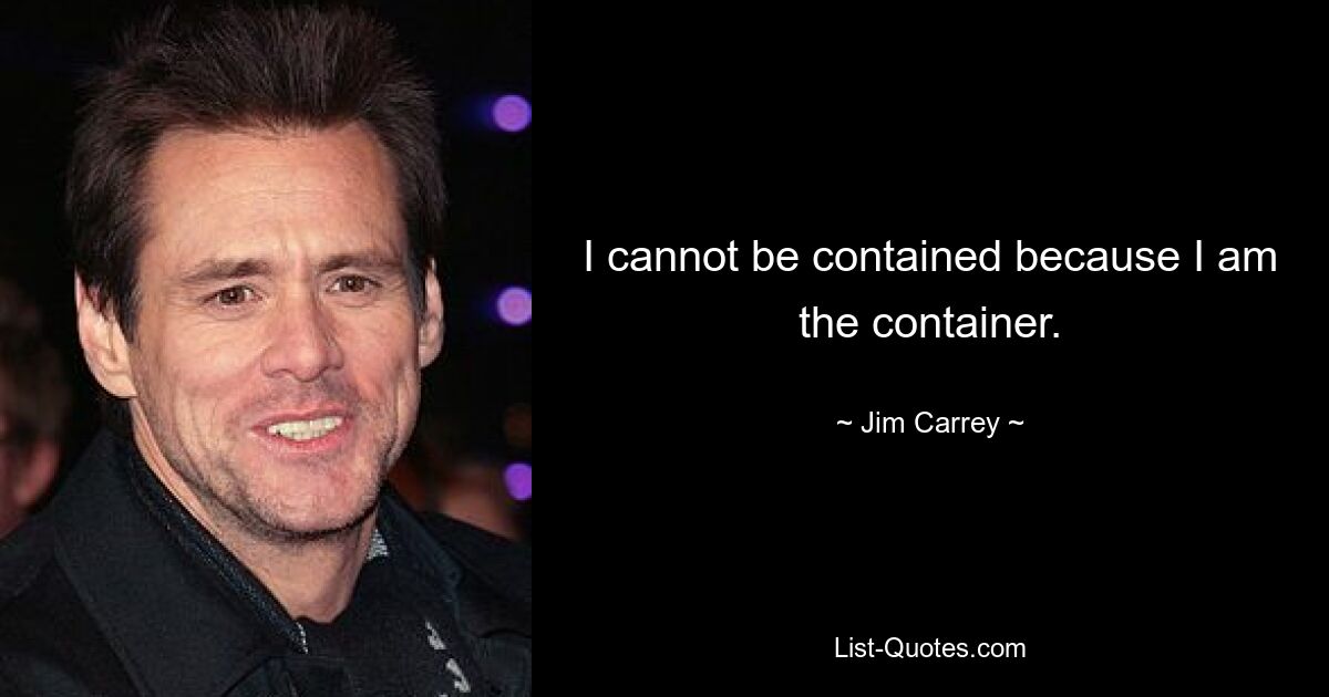 I cannot be contained because I am the container. — © Jim Carrey