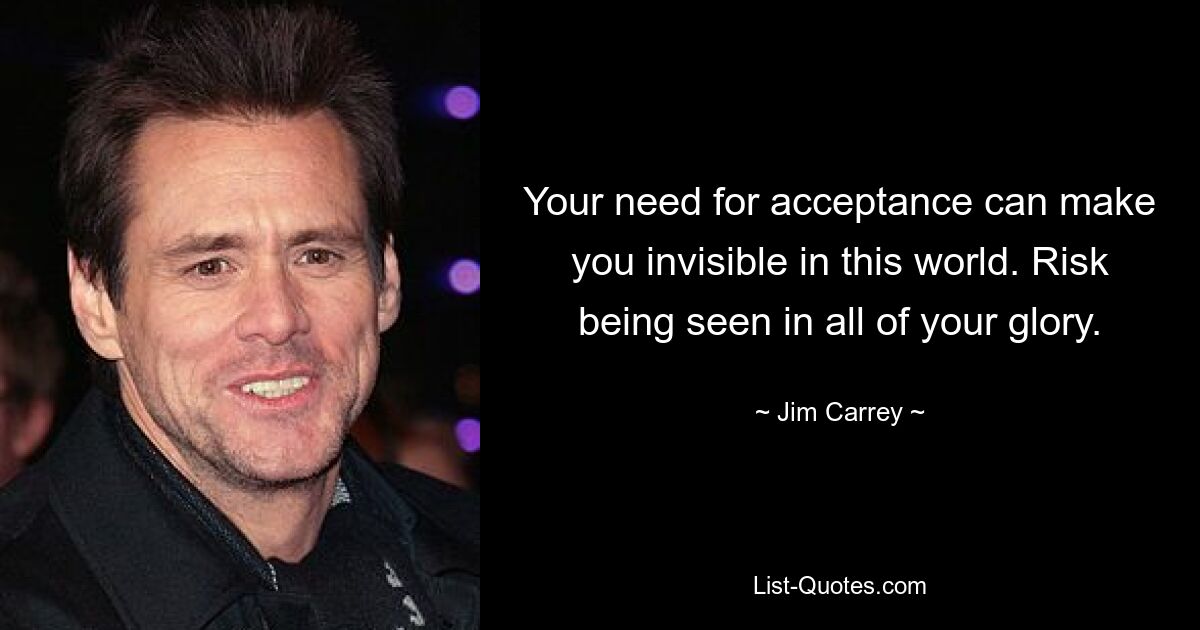 Your need for acceptance can make you invisible in this world. Risk being seen in all of your glory. — © Jim Carrey