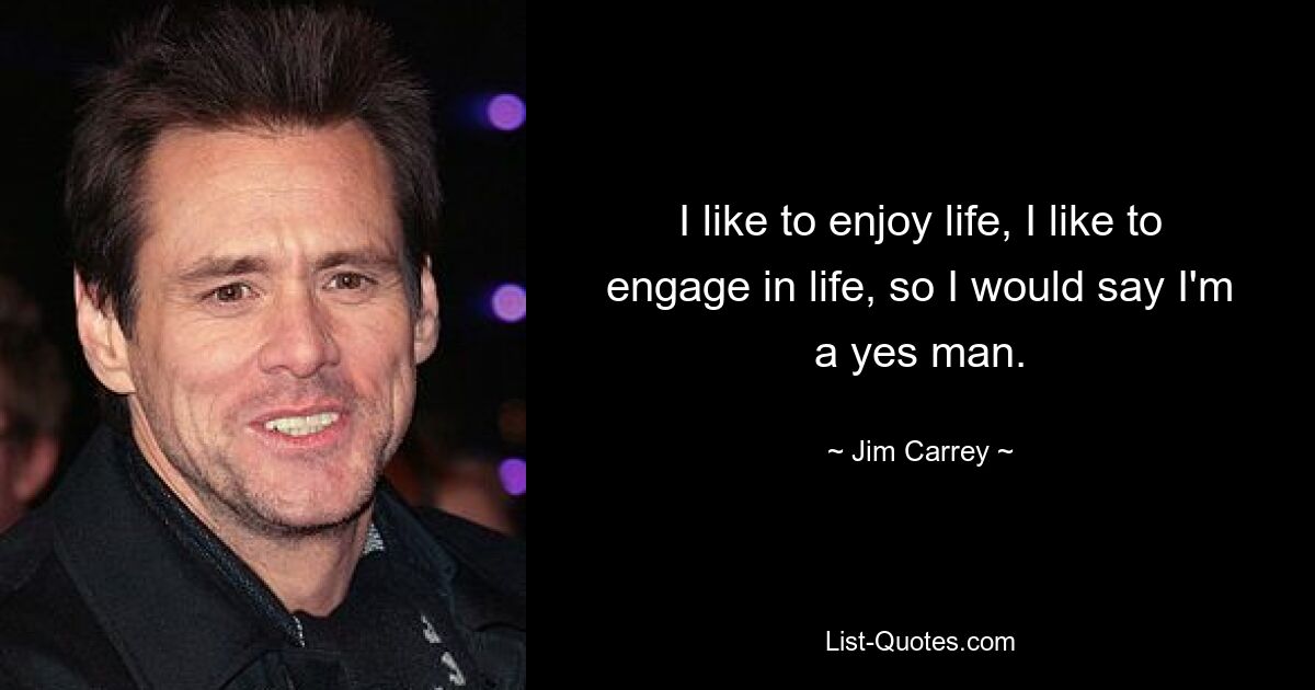 I like to enjoy life, I like to engage in life, so I would say I'm a yes man. — © Jim Carrey