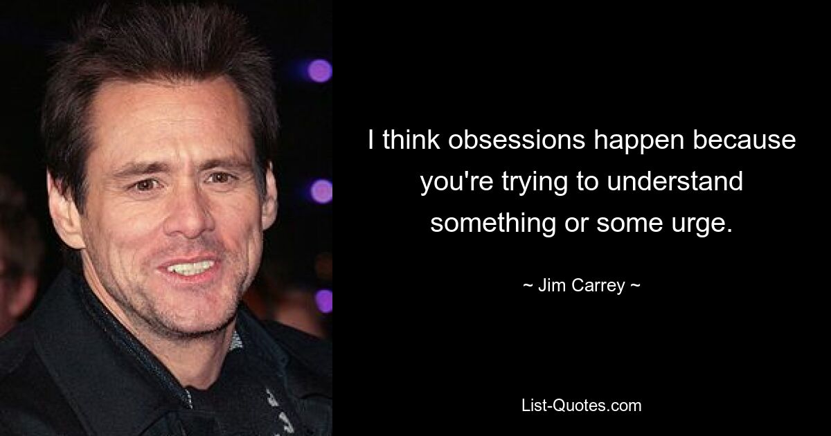 I think obsessions happen because you're trying to understand something or some urge. — © Jim Carrey