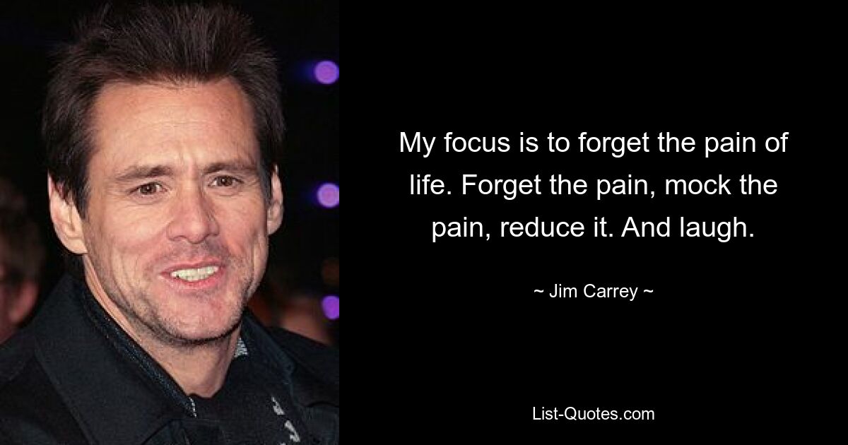 My focus is to forget the pain of life. Forget the pain, mock the pain, reduce it. And laugh. — © Jim Carrey