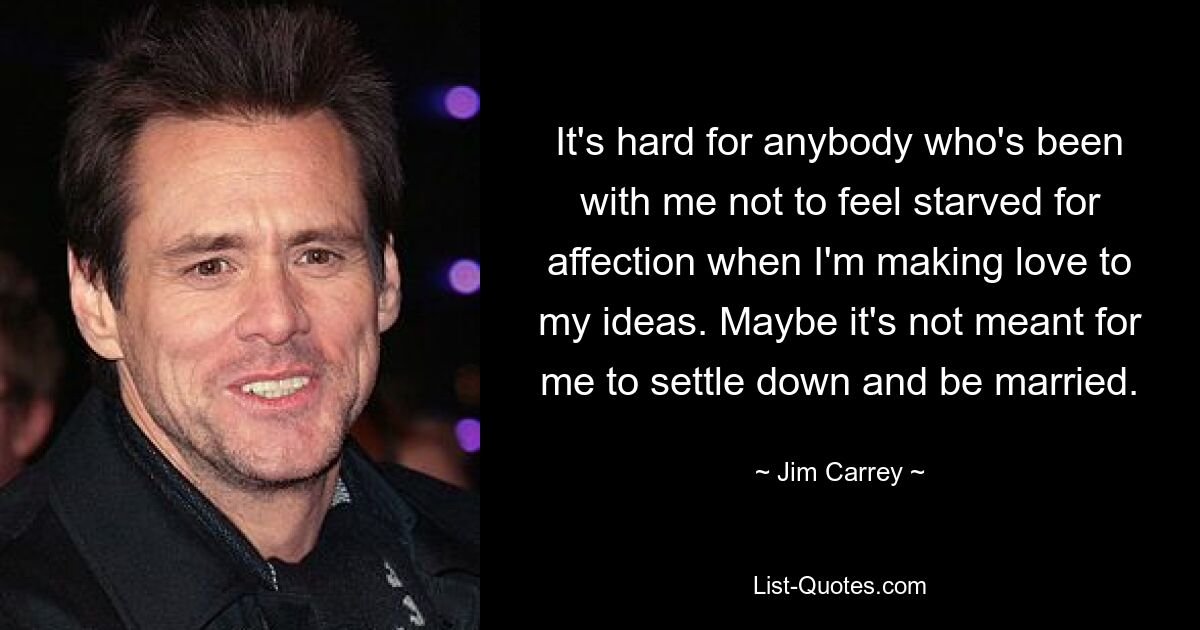 It's hard for anybody who's been with me not to feel starved for affection when I'm making love to my ideas. Maybe it's not meant for me to settle down and be married. — © Jim Carrey