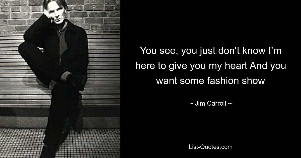 You see, you just don't know I'm here to give you my heart And you want some fashion show — © Jim Carroll