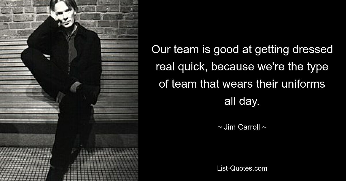 Our team is good at getting dressed real quick, because we're the type of team that wears their uniforms all day. — © Jim Carroll