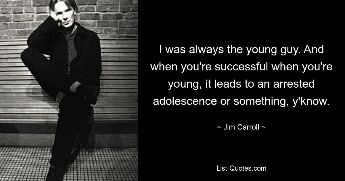 I was always the young guy. And when you're successful when you're young, it leads to an arrested adolescence or something, y'know. — © Jim Carroll