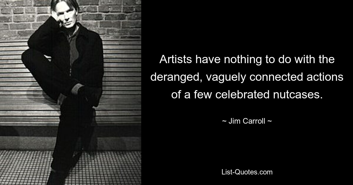 Artists have nothing to do with the deranged, vaguely connected actions of a few celebrated nutcases. — © Jim Carroll