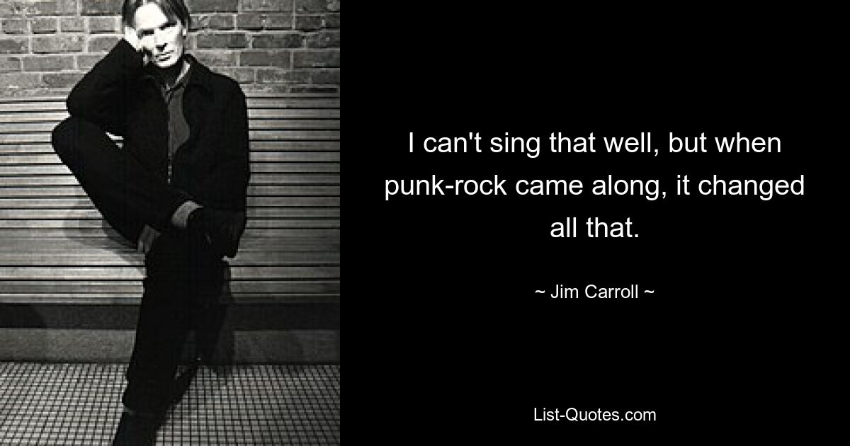 I can't sing that well, but when punk-rock came along, it changed all that. — © Jim Carroll