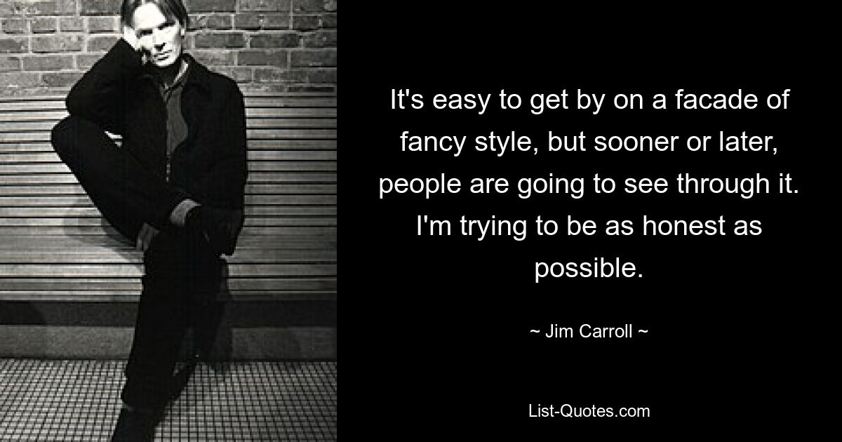 It's easy to get by on a facade of fancy style, but sooner or later, people are going to see through it. I'm trying to be as honest as possible. — © Jim Carroll