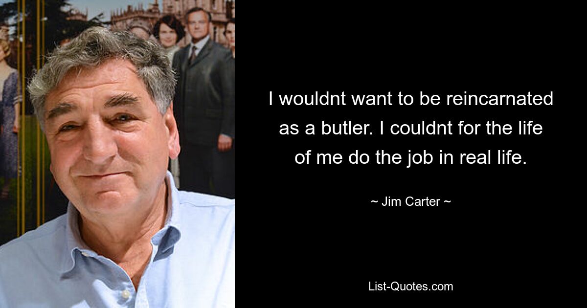 I wouldnt want to be reincarnated as a butler. I couldnt for the life of me do the job in real life. — © Jim Carter