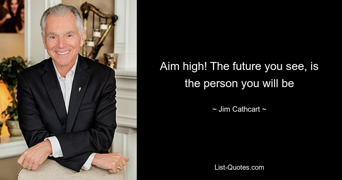 Aim high! The future you see, is the person you will be — © Jim Cathcart