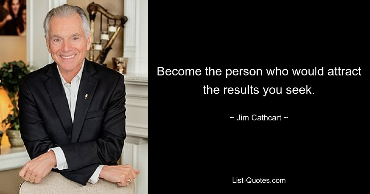 Become the person who would attract the results you seek. — © Jim Cathcart