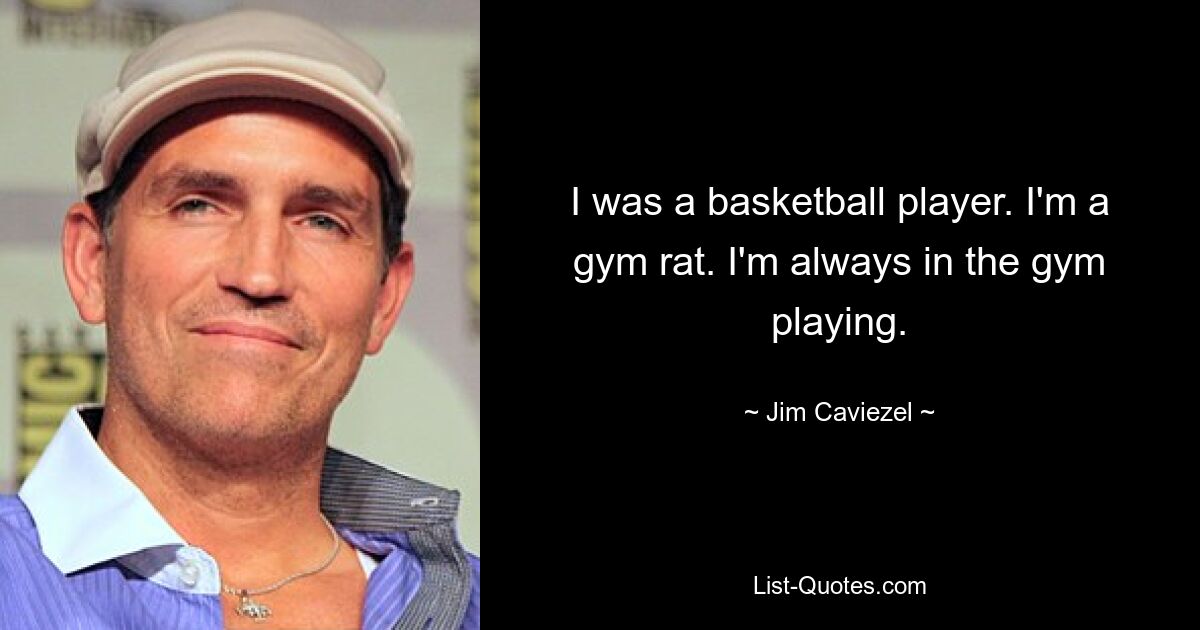 I was a basketball player. I'm a gym rat. I'm always in the gym playing. — © Jim Caviezel