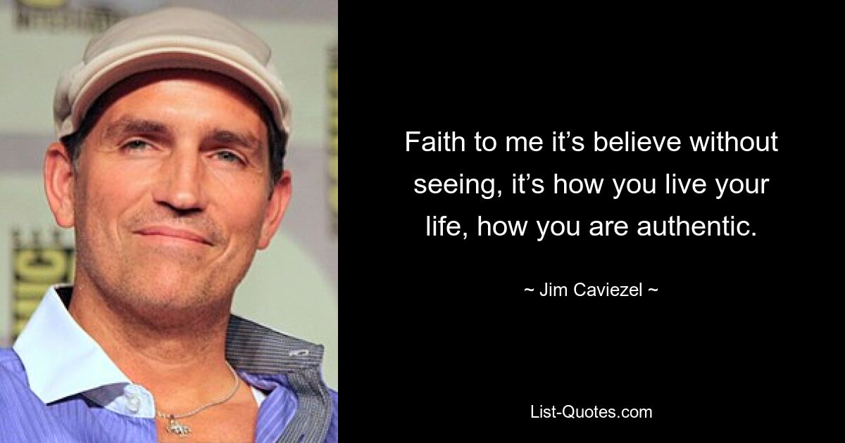 Faith to me it’s believe without seeing, it’s how you live your life, how you are authentic. — © Jim Caviezel