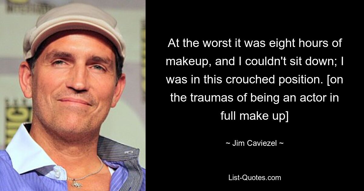 At the worst it was eight hours of makeup, and I couldn't sit down; I was in this crouched position. [on the traumas of being an actor in full make up] — © Jim Caviezel