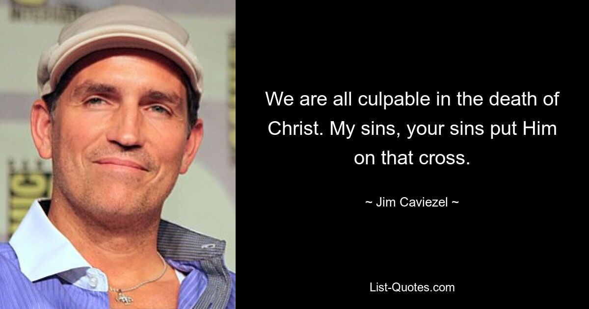 We are all culpable in the death of Christ. My sins, your sins put Him on that cross. — © Jim Caviezel