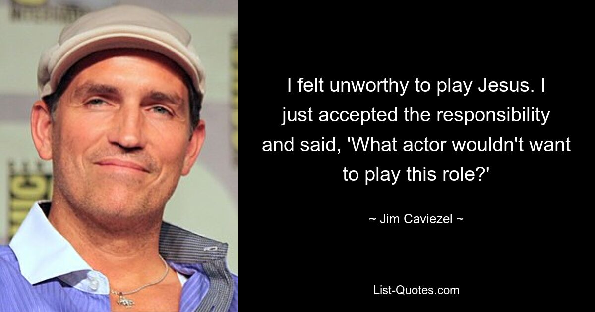 I felt unworthy to play Jesus. I just accepted the responsibility and said, 'What actor wouldn't want to play this role?' — © Jim Caviezel