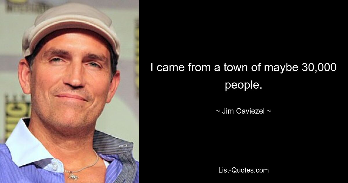 I came from a town of maybe 30,000 people. — © Jim Caviezel