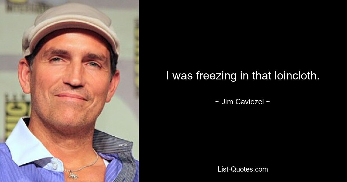 I was freezing in that loincloth. — © Jim Caviezel