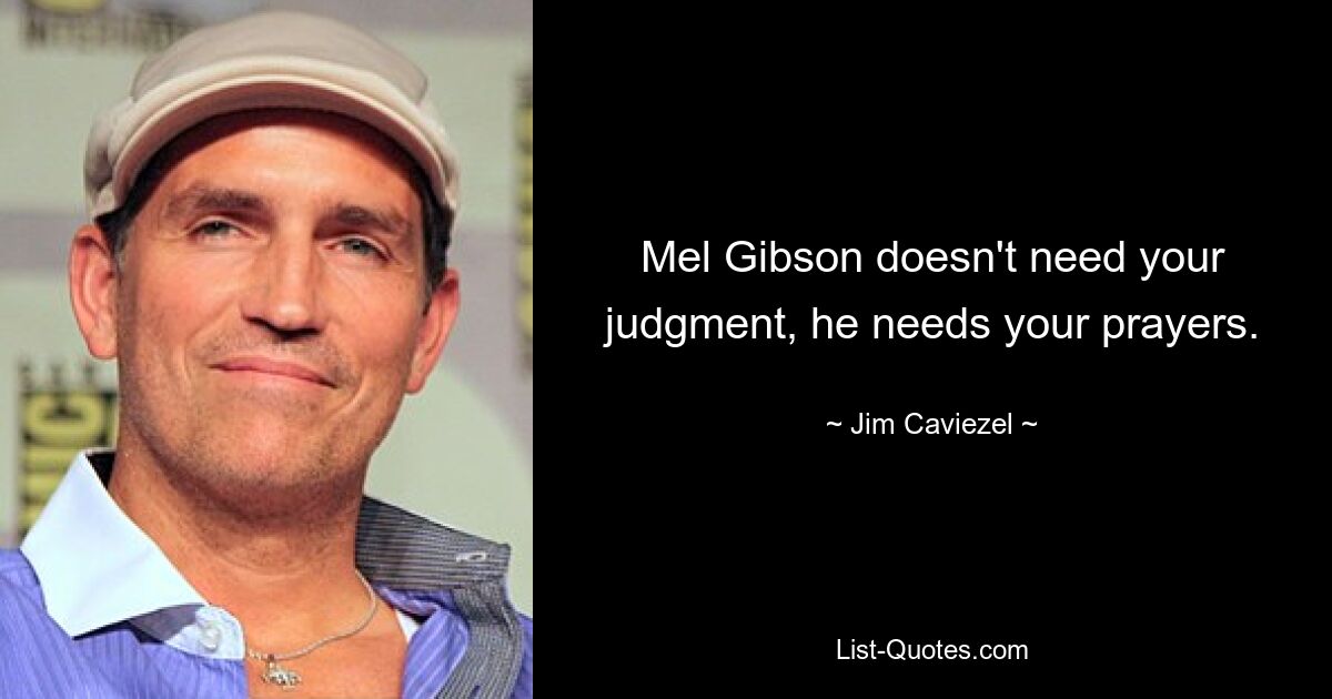 Mel Gibson doesn't need your judgment, he needs your prayers. — © Jim Caviezel