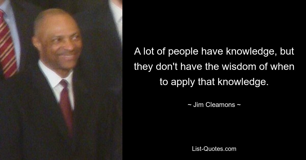 A lot of people have knowledge, but they don't have the wisdom of when to apply that knowledge. — © Jim Cleamons